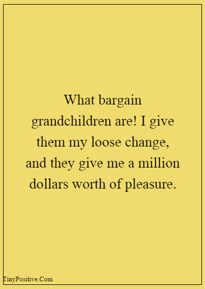 42 Grandparents Quotes “What bargain grandchildren are! I give them my loose change, and they give me a million dollars worth of pleasure”